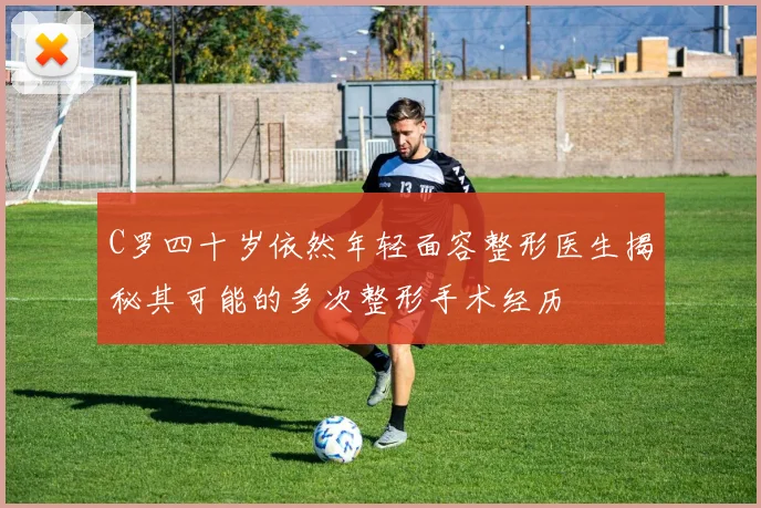 C罗四十岁依然年轻面容整形医生揭秘其可能的多次整形手术经历