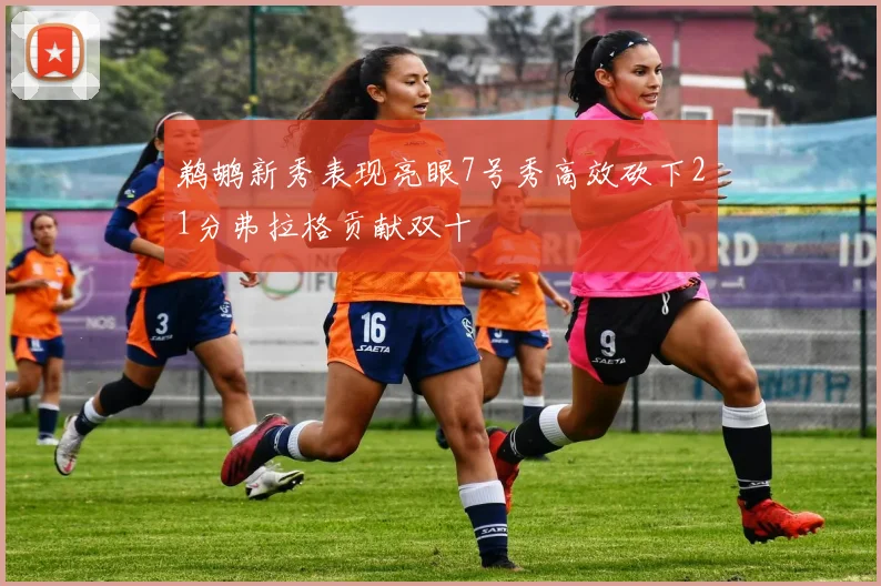 鹈鹕新秀表现亮眼7号秀高效砍下21分弗拉格贡献双十