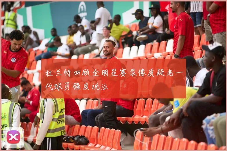 杜兰特回顾全明星赛录像质疑老一代球员强度说法