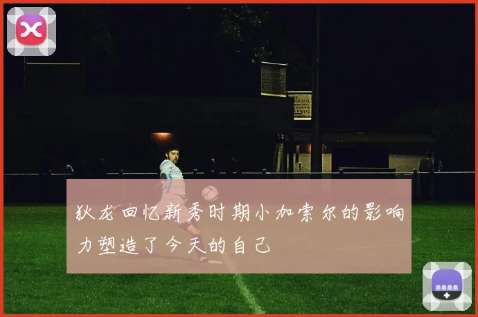 狄龙回忆新秀时期小加索尔的影响力塑造了今天的自己