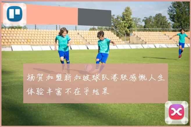 杨贺加盟新加坡球队港联感慨人生体验丰富不在乎结果
