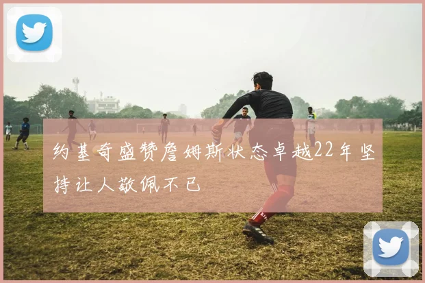 约基奇盛赞詹姆斯状态卓越22年坚持让人敬佩不已