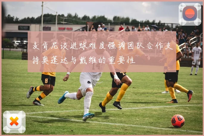 麦肯尼谈进球难度强调团队合作支持奥蓬达与戴维的重要性